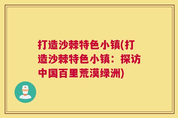 打造沙棘特色小镇(打造沙棘特色小镇:探访中国百里荒漠绿洲) 打造沙棘特色小镇(打造沙棘特色小镇:探访中国百里荒漠绿洲)