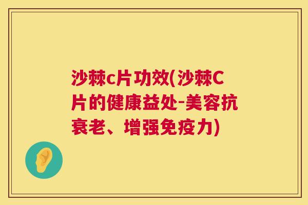 沙棘c片功效(沙棘C片的健康益处-美容抗衰老、增强免疫力)