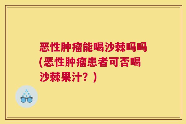 恶性肿瘤能喝沙棘吗吗(恶性肿瘤患者可否喝沙棘果汁？)