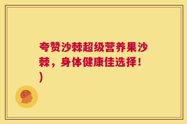 夸赞沙棘超级营养果沙棘,身体健康佳选择!) 夸赞沙棘超级营养果沙棘,身体健康佳选择!)