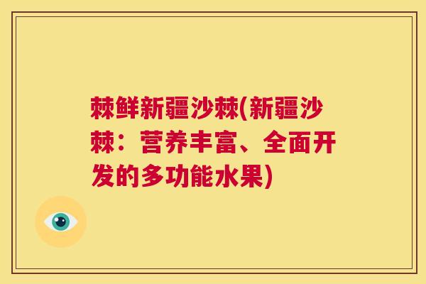 棘鲜新疆沙棘(新疆沙棘：营养丰富、全面开发的多功能水果)