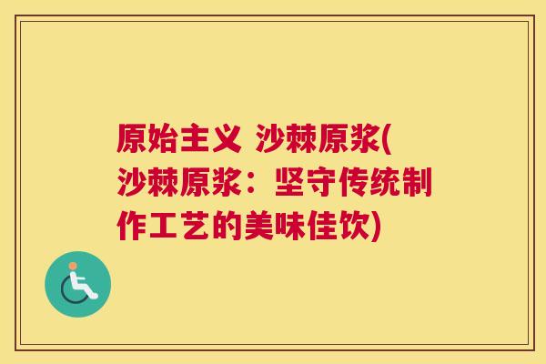 原始主义 沙棘原浆(沙棘原浆:坚守传统制作工艺的美味佳饮)