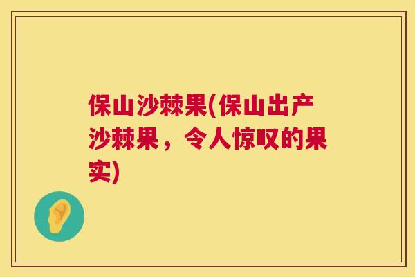 保山沙棘果(保山出产沙棘果,令人惊叹的果实)