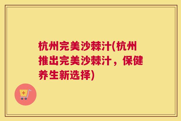 杭州完美沙棘汁(杭州推出完美沙棘汁，保健养生新选择)