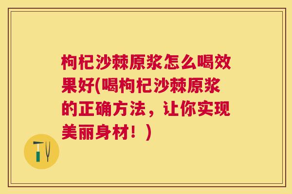枸杞沙棘原浆怎么喝效果好(喝枸杞沙棘原浆的正确方法,让你实现美丽身材!)