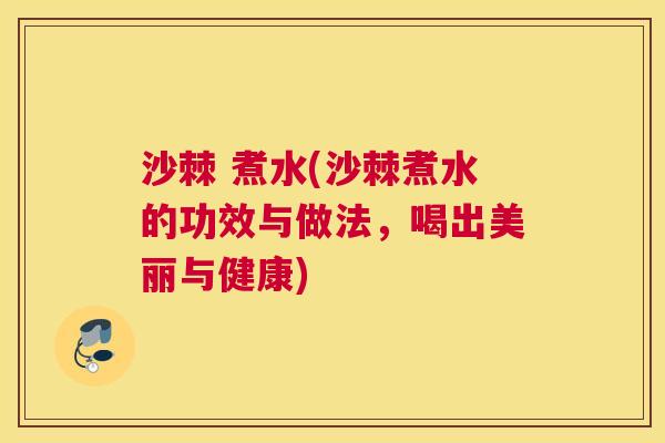 沙棘 煮水(沙棘煮水的功效与做法，喝出美丽与健康)