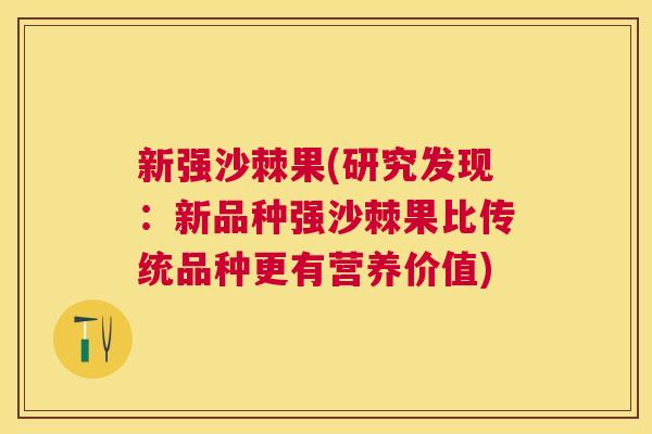 新强沙棘果(研究发现：新品种强沙棘果比传统品种更有营养价值)