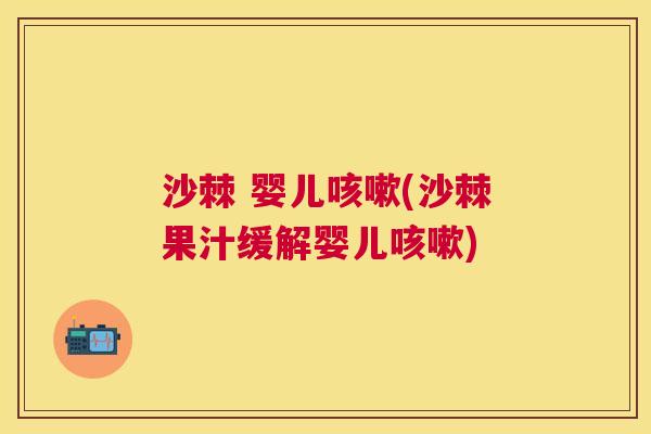 沙棘 婴儿咳嗽(沙棘果汁缓解婴儿咳嗽)
