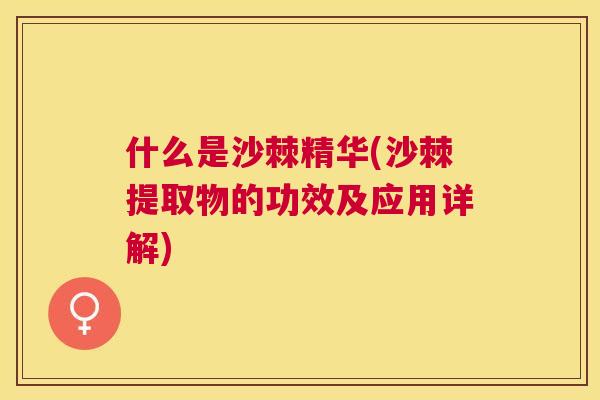 什么是沙棘精华(沙棘提取物的功效及应用详解)