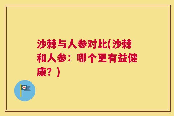 沙棘与人参对比(沙棘和人参：哪个更有益健康？)