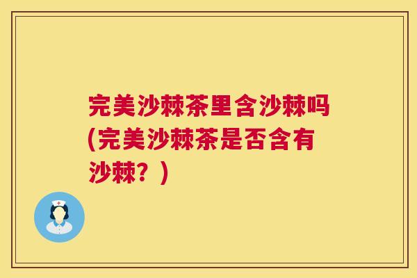 完美沙棘茶里含沙棘吗(完美沙棘茶是否含有沙棘?)