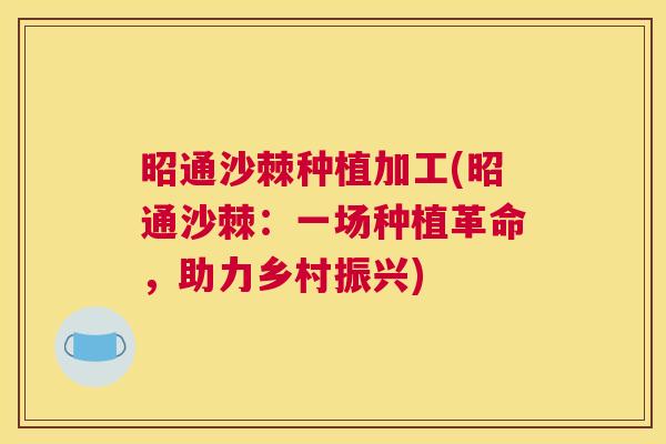 昭通沙棘种植加工(昭通沙棘:一场种植革命,助力乡村振兴)