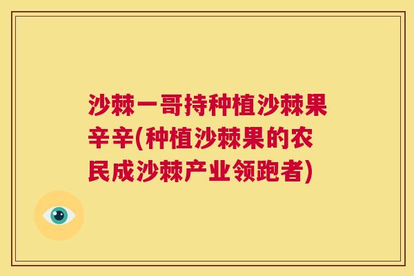 沙棘一哥持种植沙棘果辛辛(种植沙棘果的农民成沙棘产业领跑者)