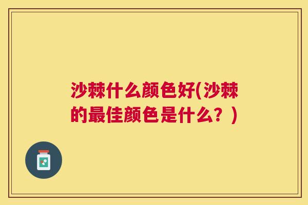 沙棘什么颜色好(沙棘的佳颜色是什么?) 沙棘什么颜色好(沙棘的佳颜色是什么?)