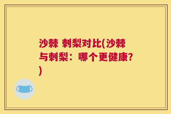 沙棘 刺梨对比(沙棘与刺梨：哪个更健康？)