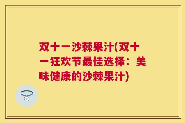 双十一沙棘果汁(双十一狂欢节最佳选择:美味健康的沙棘果汁)