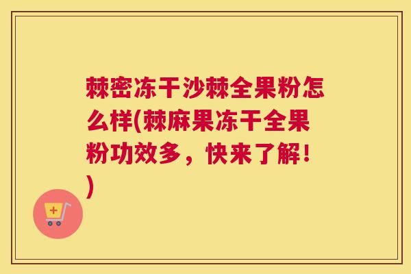 棘密冻干沙棘全果粉怎么样(棘麻果冻干全果粉功效多,快来了解!)