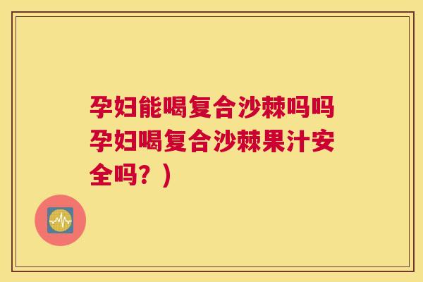 孕妇能喝复合沙棘吗吗孕妇喝复合沙棘果汁安全吗?)