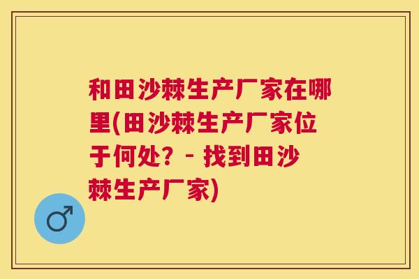 和田沙棘生产厂家在哪里(田沙棘生产厂家位于何处？- 找到田沙棘生产厂家)