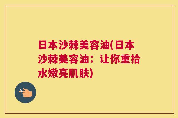 日本沙棘美容油(日本沙棘美容油：让你重拾水嫩亮肌肤)