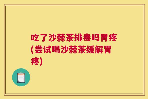 吃了沙棘茶排毒吗胃疼(尝试喝沙棘茶缓解胃疼)