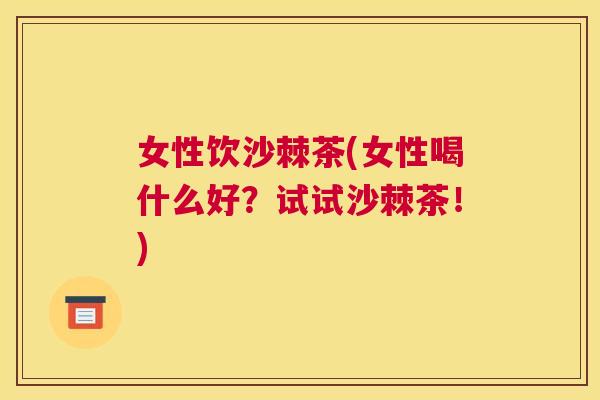 女性饮沙棘茶(女性喝什么好？试试沙棘茶！)