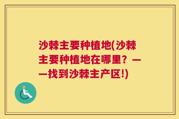 沙棘主要种植地(沙棘主要种植地在哪里?——找到沙棘主产区!)