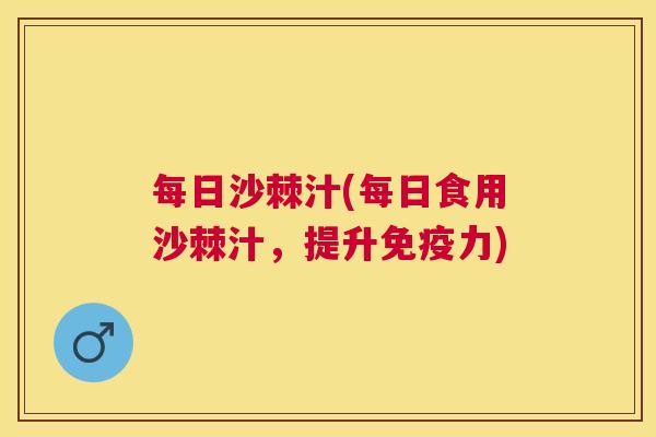 每日沙棘汁(每日食用沙棘汁，提升免疫力)