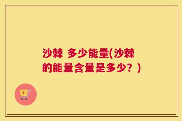 沙棘 多少能量(沙棘的能量含量是多少？)