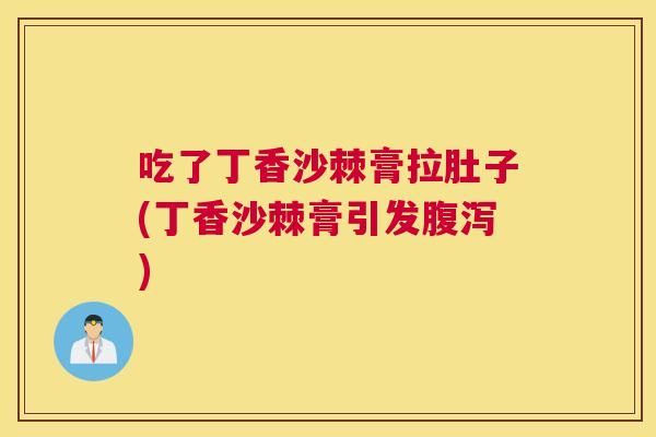 吃了丁香沙棘膏拉肚子(丁香沙棘膏引发腹泻)