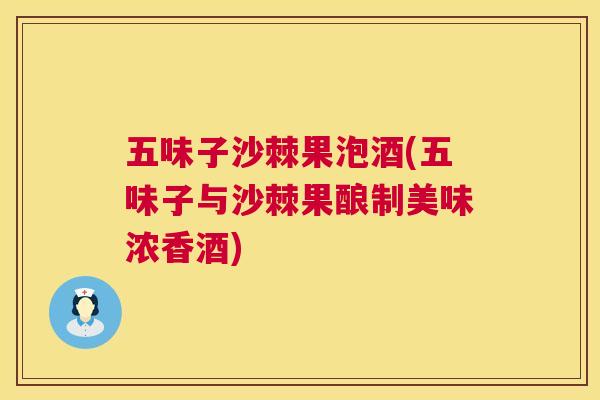 五味子沙棘果泡酒(五味子与沙棘果酿制美味浓香酒)
