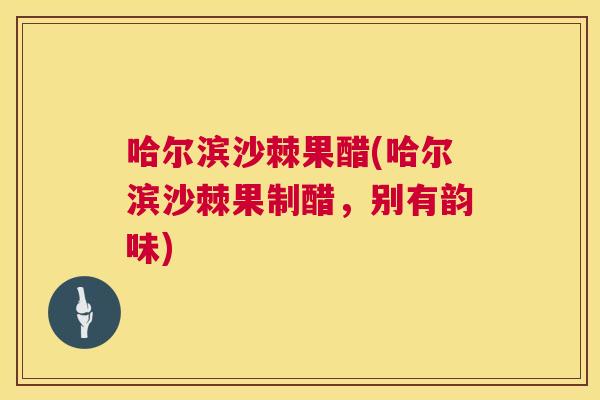 哈尔滨沙棘果醋(哈尔滨沙棘果制醋，别有韵味)