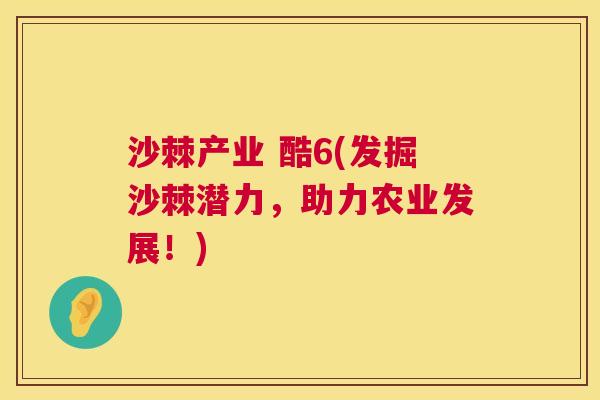 沙棘产业 酷6(发掘沙棘潜力，助力农业发展！)