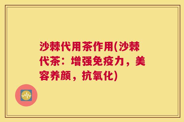 沙棘代用茶作用(沙棘代茶：增强免疫力，美容养颜，抗氧化)