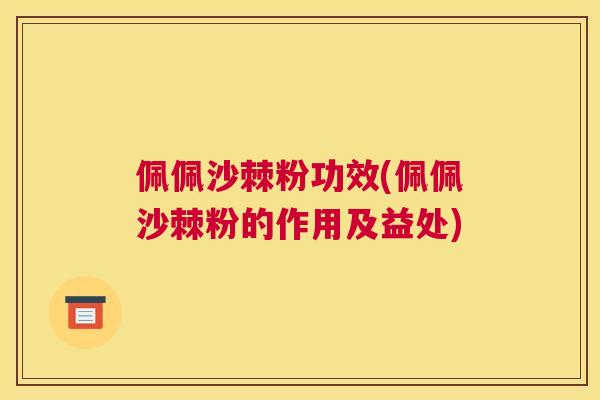 佩佩沙棘粉功效(佩佩沙棘粉的作用及益处)