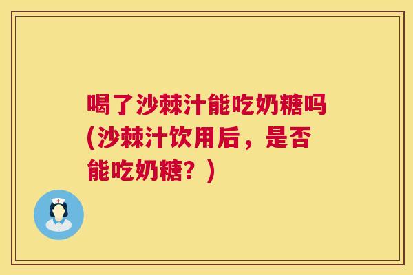 喝了沙棘汁能吃奶糖吗(沙棘汁饮用后，是否能吃奶糖？)