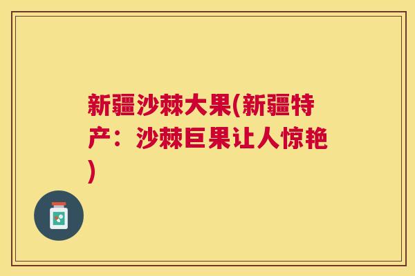 新疆沙棘大果(新疆特产：沙棘巨果让人惊艳)