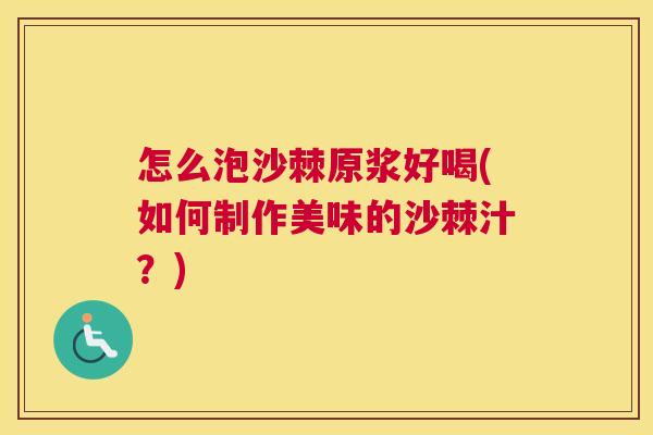 怎么泡沙棘原浆好喝(如何制作美味的沙棘汁?)