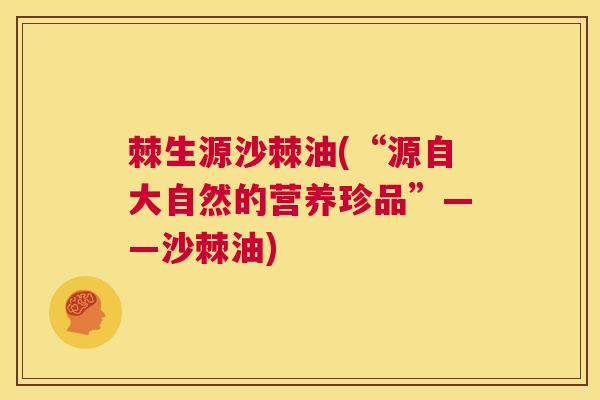 棘生源沙棘油(“源自大自然的营养珍品”——沙棘油)