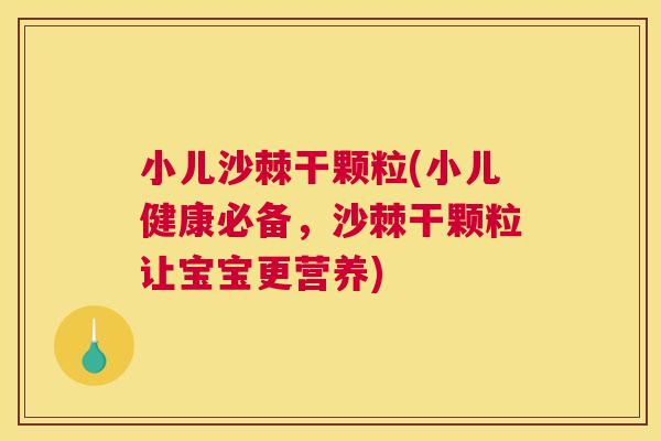 小儿沙棘干颗粒(小儿健康必备，沙棘干颗粒让宝宝更营养)