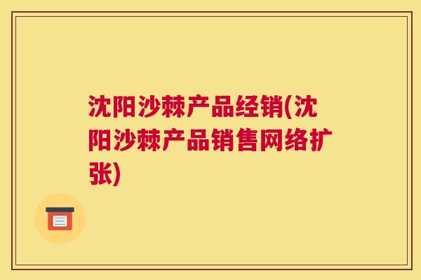 沈阳沙棘产品经销(沈阳沙棘产品销售网络扩张)