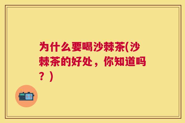 为什么要喝沙棘茶(沙棘茶的好处，你知道吗？)