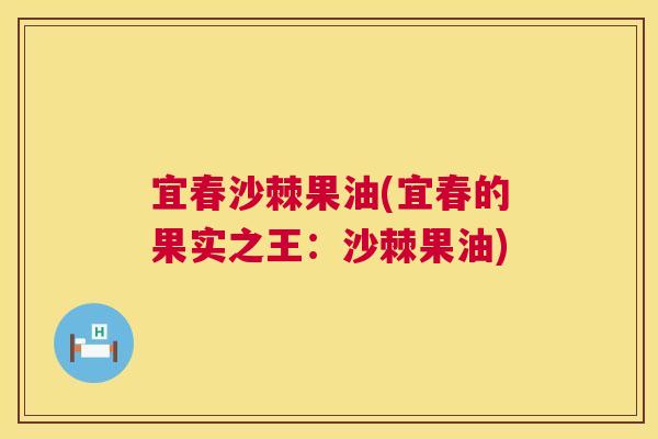 宜春沙棘果油(宜春的果实之王：沙棘果油)