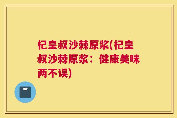杞皇叔沙棘原浆(杞皇叔沙棘原浆：健康美味两不误)