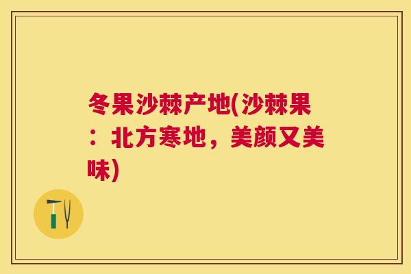 冬果沙棘产地(沙棘果：北方寒地，美颜又美味)