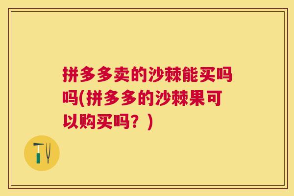 拼多多卖的沙棘能买吗吗(拼多多的沙棘果可以购买吗？)