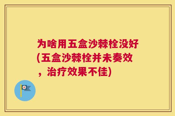 为啥用五盒沙棘栓没好(五盒沙棘栓并未奏效，治疗效果不佳)
