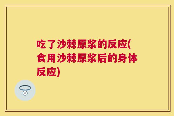 吃了沙棘原浆的反应(食用沙棘原浆后的身体反应)