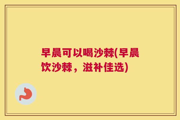 早晨可以喝沙棘(早晨饮沙棘，滋补佳选)