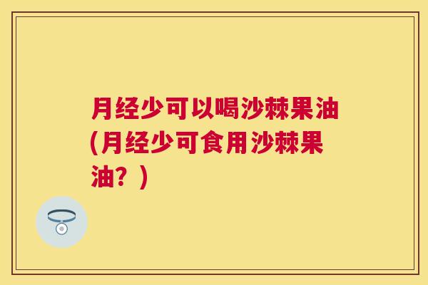 月经少可以喝沙棘果油(月经少可食用沙棘果油?)